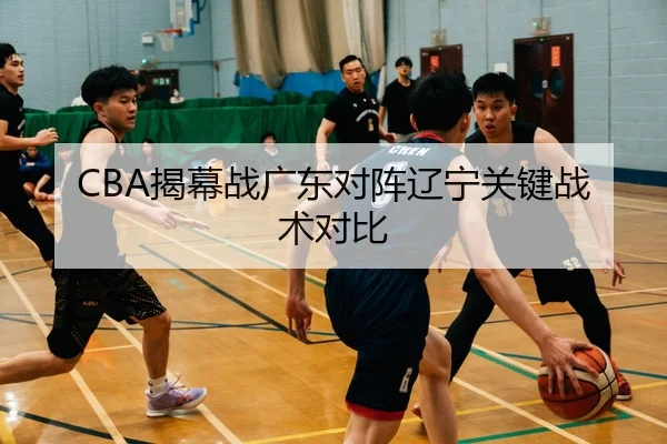 CBA揭幕战广东对阵辽宁关键战术对比